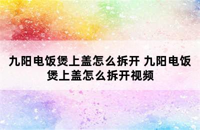 九阳电饭煲上盖怎么拆开 九阳电饭煲上盖怎么拆开视频